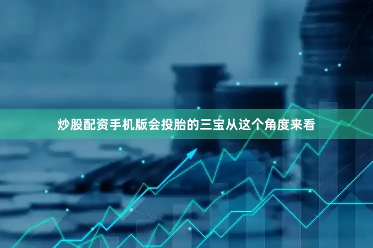 炒股配资手机版会投胎的三宝从这个角度来看