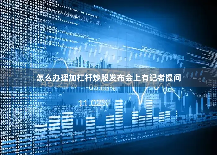 怎么办理加杠杆炒股　　发布会上有记者提问