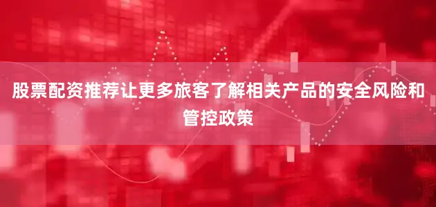 股票配资推荐让更多旅客了解相关产品的安全风险和管控政策
