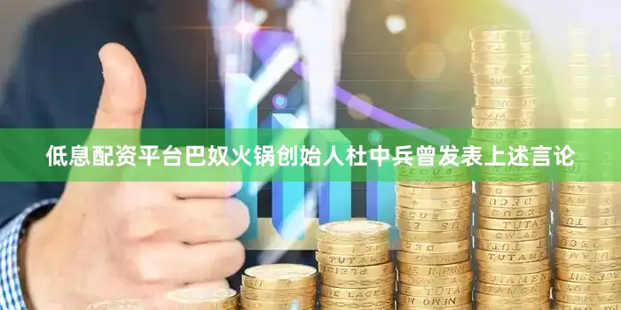 低息配资平台巴奴火锅创始人杜中兵曾发表上述言论