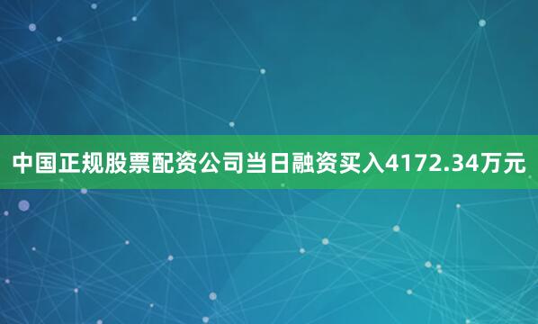 中国正规股票配资公司当日融资买入4172.34万元