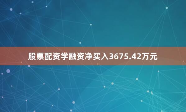 股票配资学融资净买入3675.42万元