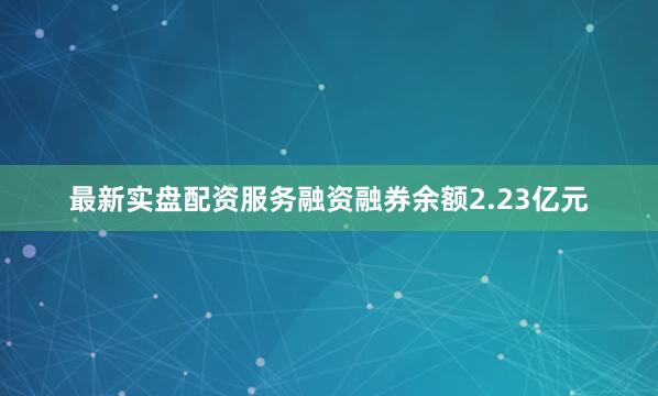 最新实盘配资服务融资融券余额2.23亿元