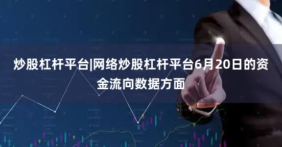 炒股杠杆平台|网络炒股杠杆平台6月20日的资金流向数据方面