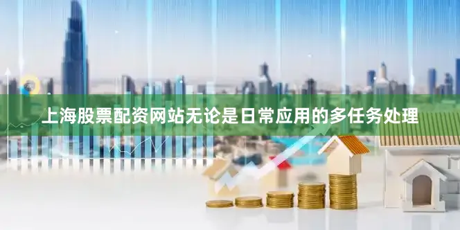 上海股票配资网站无论是日常应用的多任务处理