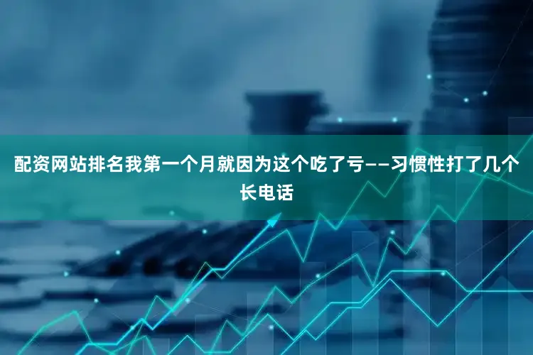 配资网站排名我第一个月就因为这个吃了亏——习惯性打了几个长电话