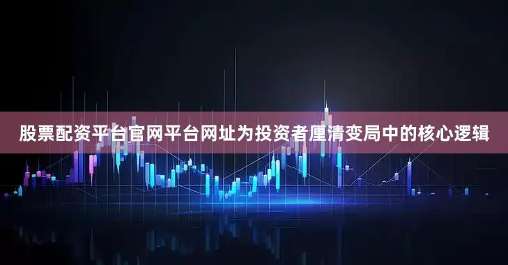 股票配资平台官网平台网址为投资者厘清变局中的核心逻辑
