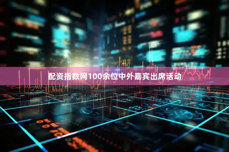 配资指数网100余位中外嘉宾出席活动