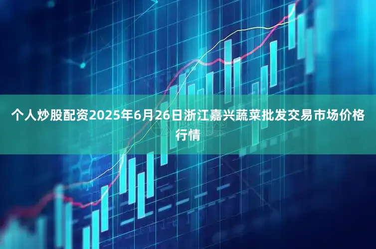 个人炒股配资2025年6月26日浙江嘉兴蔬菜批发交易市场价格行情