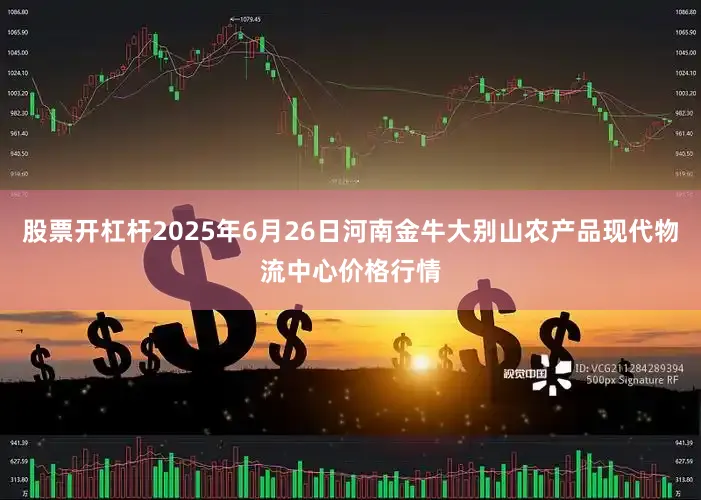 股票开杠杆2025年6月26日河南金牛大别山农产品现代物流中心价格行情