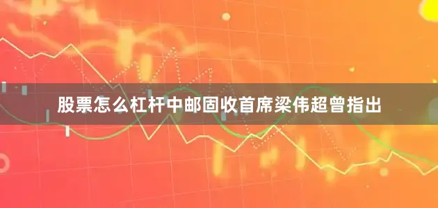 股票怎么杠杆　　中邮固收首席梁伟超曾指出