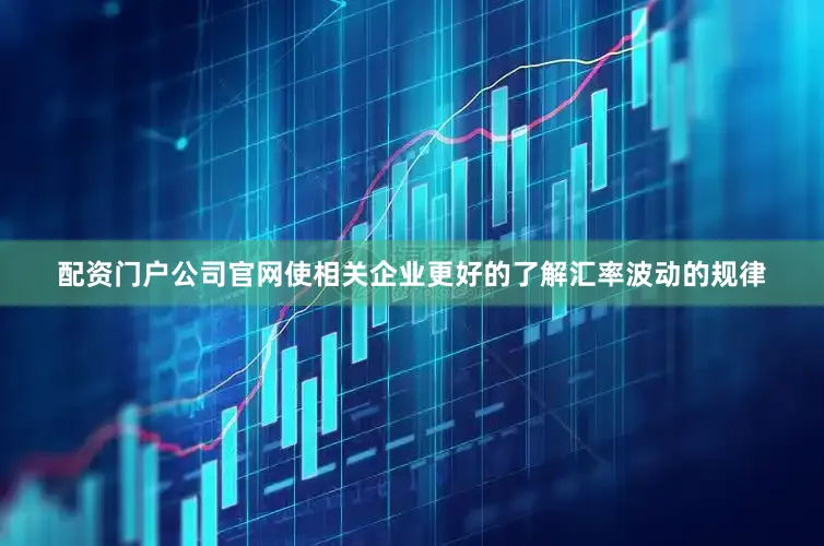 配资门户公司官网使相关企业更好的了解汇率波动的规律