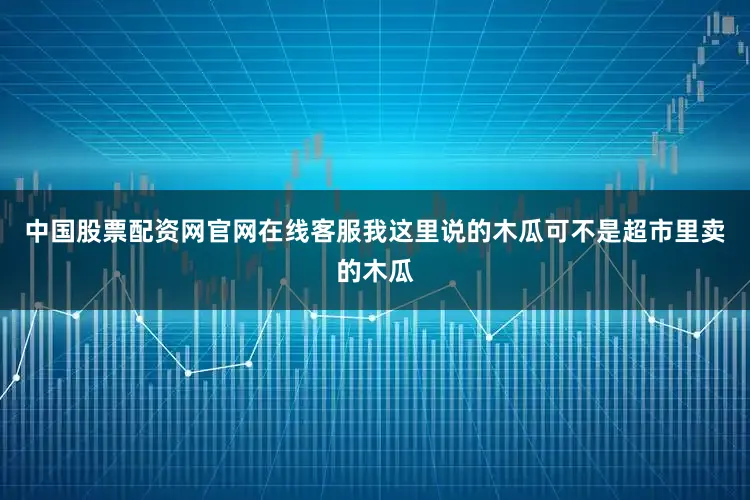 中国股票配资网官网在线客服我这里说的木瓜可不是超市里卖的木瓜