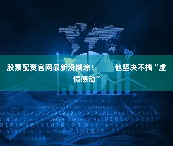 股票配资官网最新没糊涂！        他坚决不搞“虚假感动”
