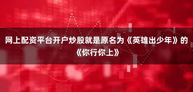 网上配资平台开户炒股就是原名为《英雄出少年》的《你行你上》