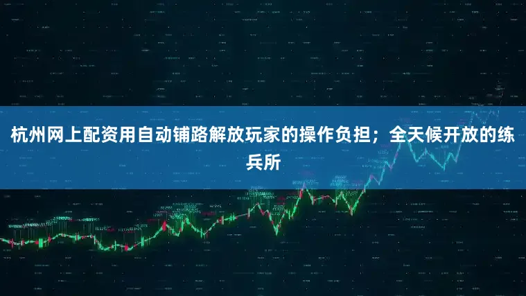 杭州网上配资用自动铺路解放玩家的操作负担；全天候开放的练兵所