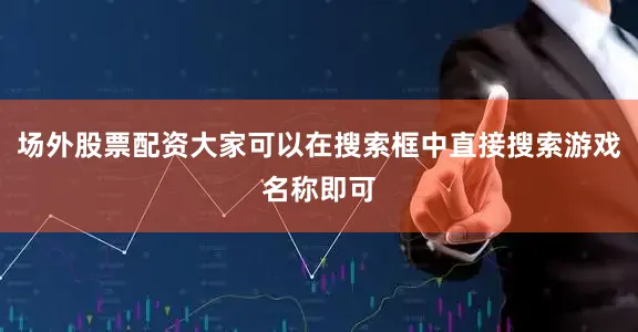 场外股票配资大家可以在搜索框中直接搜索游戏名称即可