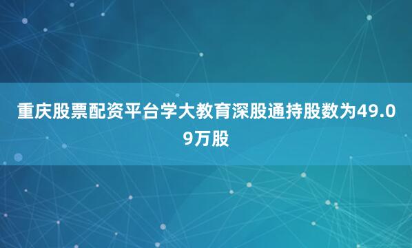 重庆股票配资平台学大教育深股通持股数为49.09万股