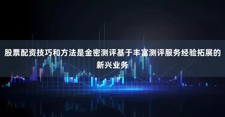 股票配资技巧和方法是金密测评基于丰富测评服务经验拓展的新兴业务