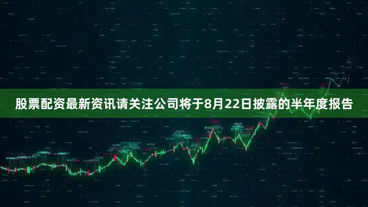 股票配资最新资讯请关注公司将于8月22日披露的半年度报告