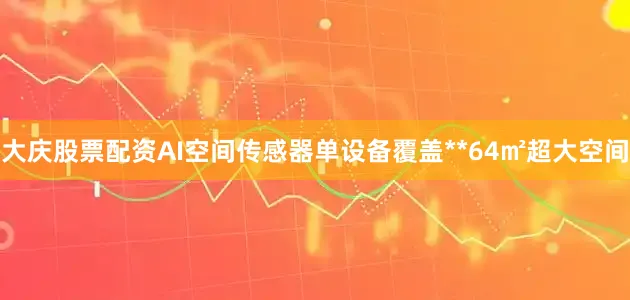 大庆股票配资AI空间传感器单设备覆盖**64㎡超大空间