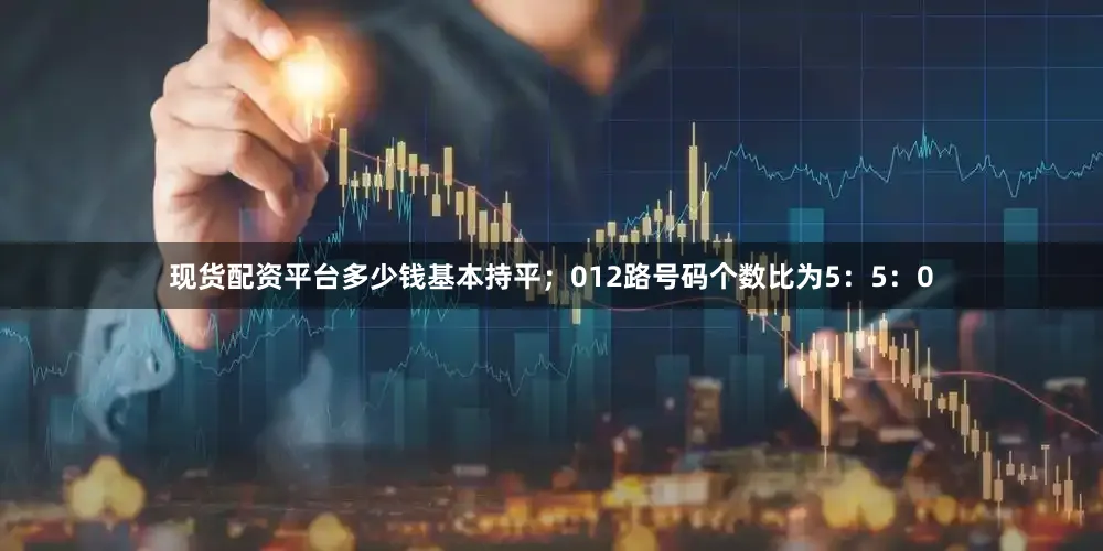 现货配资平台多少钱基本持平；012路号码个数比为5：5：0
