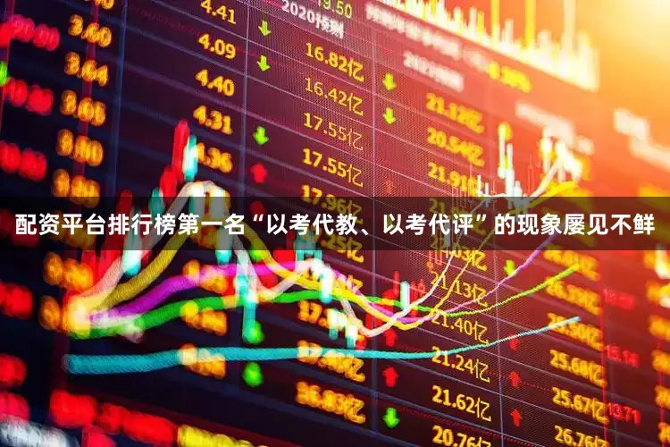 配资平台排行榜第一名“以考代教、以考代评”的现象屡见不鲜