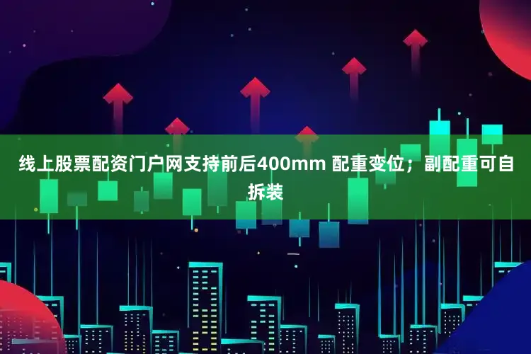 线上股票配资门户网支持前后400mm 配重变位；副配重可自拆装