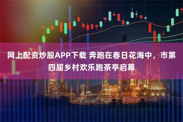 网上配资炒股APP下载 奔跑在春日花海中，市第四届乡村欢乐跑茶亭启幕