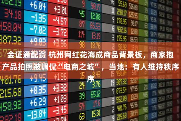 金证通配资 杭州网红花海成商品背景板，商家抱产品拍照被调侃“电商之城”，当地：有人维持秩序