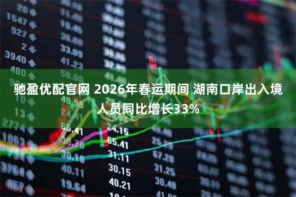 驰盈优配官网 2026年春运期间 湖南口岸出入境人员同比增长33%
