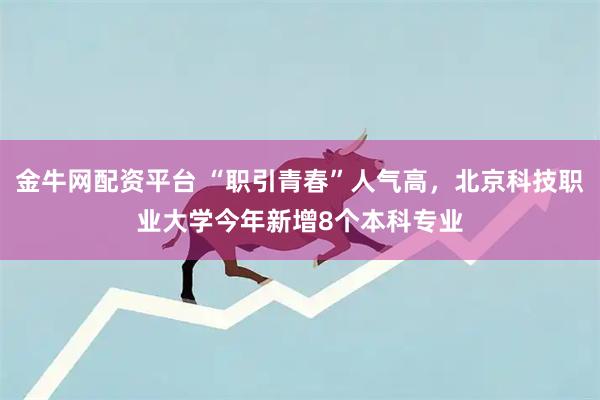 金牛网配资平台 “职引青春”人气高，北京科技职业大学今年新增8个本科专业