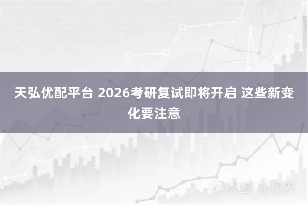 天弘优配平台 2026考研复试即将开启 这些新变化要注意
