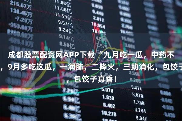成都股票配资网APP下载 “九月吃一瓜，中药不用抓”，9月多吃这瓜，一润肺，二降火，三助消化，包饺子真香！
