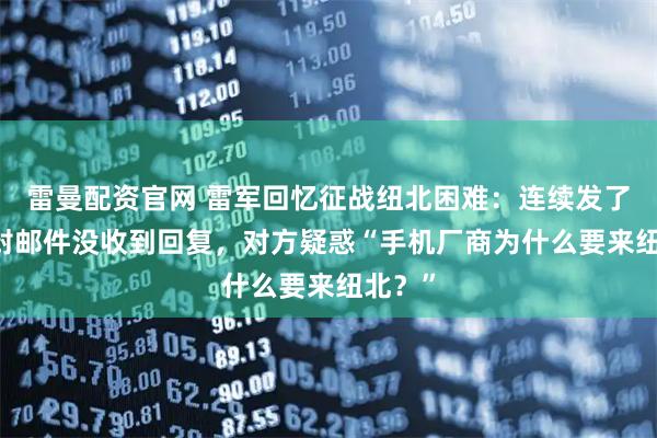 雷曼配资官网 雷军回忆征战纽北困难：连续发了20多封邮件没收到回复，对方疑惑“手机厂商为什么要来纽北？”