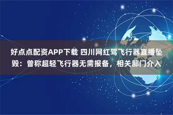 好点点配资APP下载 四川网红驾飞行器直播坠毁：曾称超轻飞行器无需报备，相关部门介入