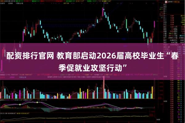 配资排行官网 教育部启动2026届高校毕业生“春季促就业攻坚行动”