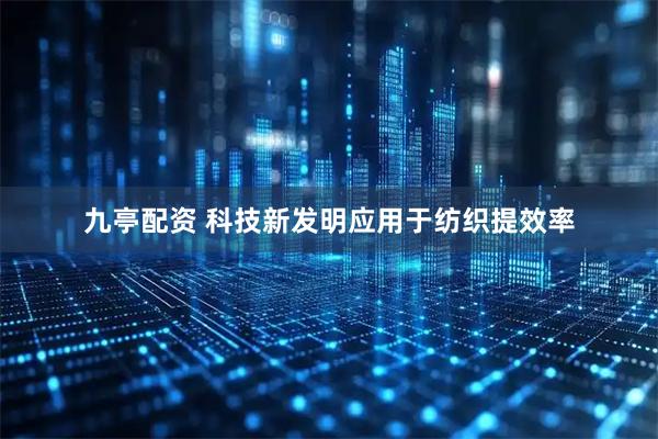 九亭配资 科技新发明应用于纺织提效率