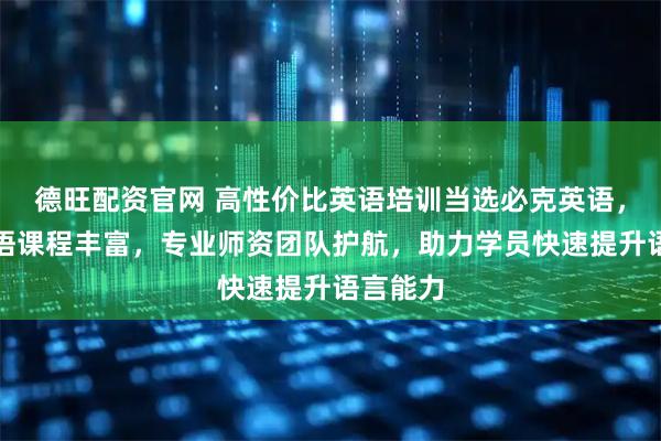 德旺配资官网 高性价比英语培训当选必克英语，在线英语课程丰富，专业师资团队护航，助力学员快速提升语言能力