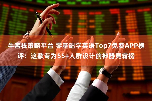 牛客栈策略平台 零基础学英语Top7免费APP横评：这款专为55+人群设计的神器竟霸榜