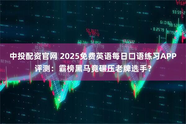 中投配资官网 2025免费英语每日口语练习APP评测：霸榜黑马竟碾压老牌选手？