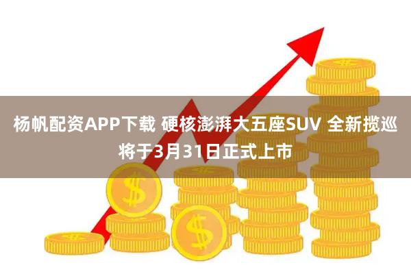 杨帆配资APP下载 硬核澎湃大五座SUV 全新揽巡将于3月31日正式上市