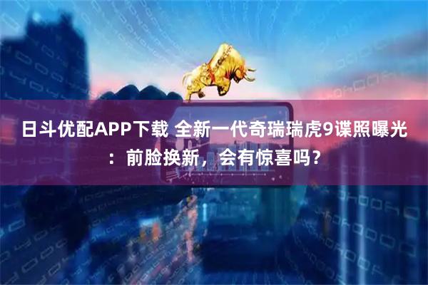 日斗优配APP下载 全新一代奇瑞瑞虎9谍照曝光：前脸换新，会有惊喜吗？