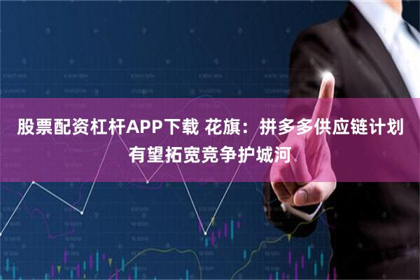 股票配资杠杆APP下载 花旗:拼多多供应链计划有望拓宽竞争护城河