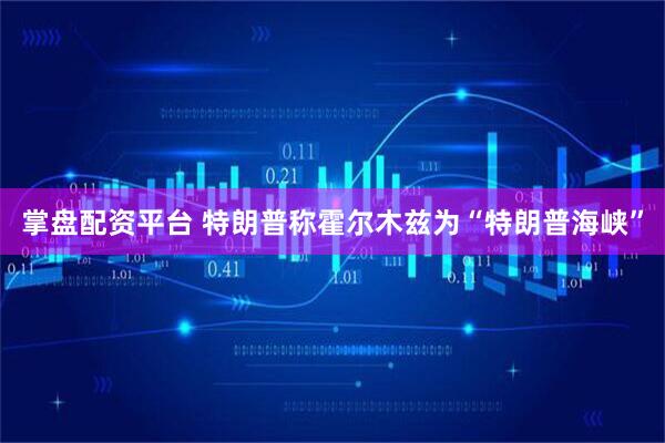 掌盘配资平台 特朗普称霍尔木兹为“特朗普海峡”