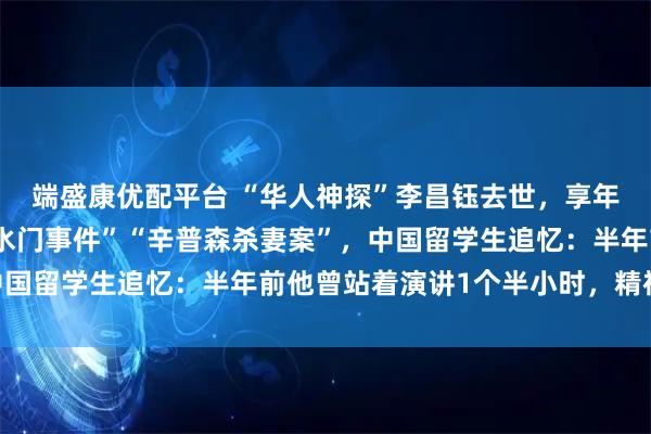 端盛康优配平台 “华人神探”李昌钰去世,享年87岁,曾参与侦办“水门事件”“辛普森杀妻案”,中国留学生追忆:半年前他曾站着演讲1个半小时,精神不错
