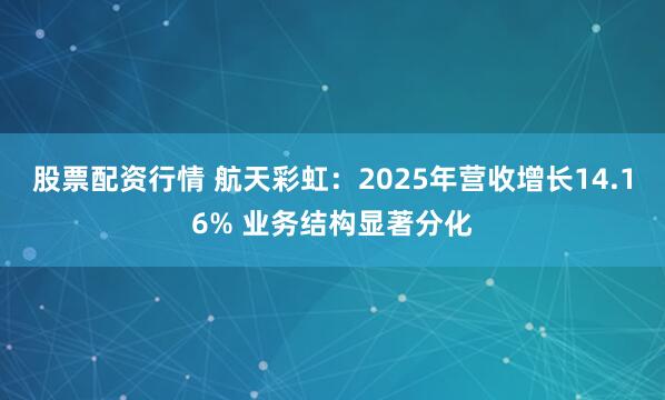 股票配资行情 航天彩虹：2025年营收增长14.16% 业务结构显著分化
