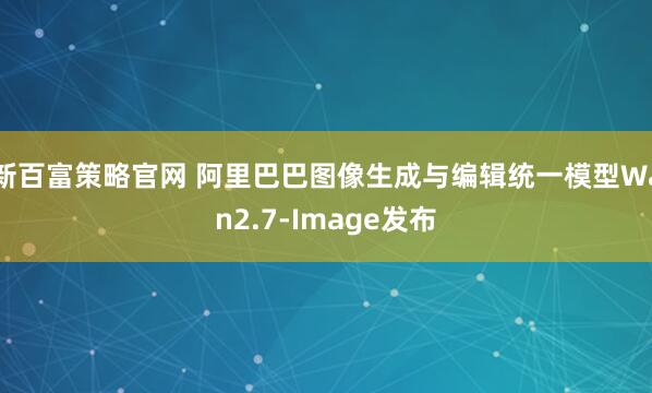新百富策略官网 阿里巴巴图像生成与编辑统一模型Wan2.7-Image发布
