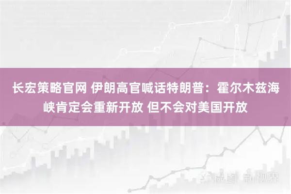 长宏策略官网 伊朗高官喊话特朗普：霍尔木兹海峡肯定会重新开放 但不会对美国开放