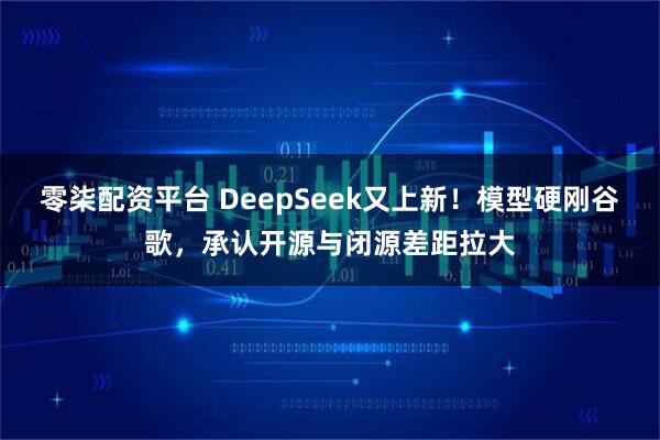 零柒配资平台 DeepSeek又上新!模型硬刚谷歌,承认开源与闭源差距拉大
